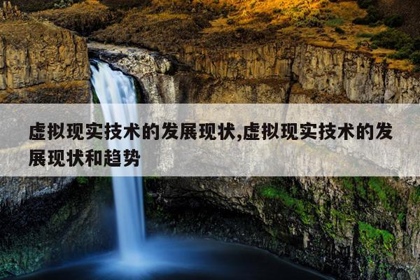 虚拟现实的发展、虚拟现实的发展和趋势